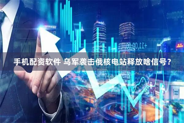 手机配资软件 乌军袭击俄核电站释放啥信号？