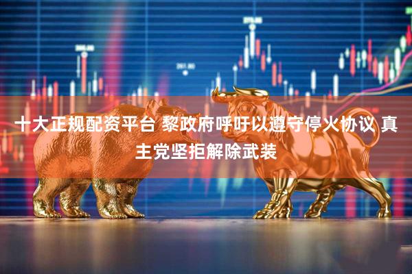 十大正规配资平台 黎政府呼吁以遵守停火协议 真主党坚拒解除武装