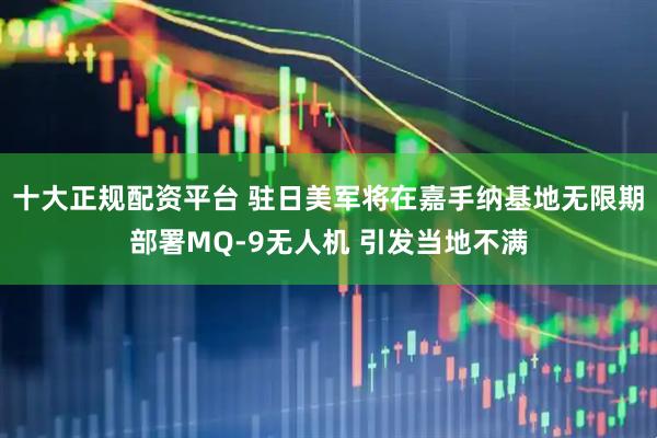 十大正规配资平台 驻日美军将在嘉手纳基地无限期部署MQ-9无人机 引发当地不满