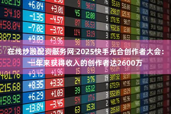 在线炒股配资服务网 2025快手光合创作者大会：一年来获得收入的创作者达2600万
