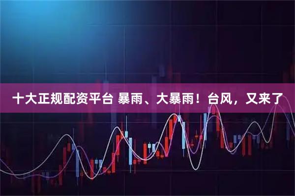 十大正规配资平台 暴雨、大暴雨！台风，又来了