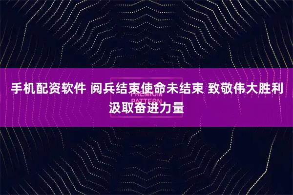 手机配资软件 阅兵结束使命未结束 致敬伟大胜利汲取奋进力量