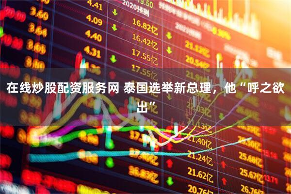 在线炒股配资服务网 泰国选举新总理，他“呼之欲出”