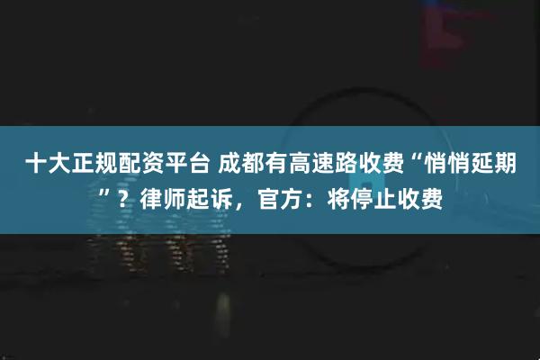 十大正规配资平台 成都有高速路收费“悄悄延期”？律师起诉，官方：将停止收费