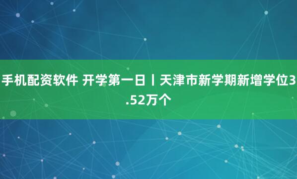 手机配资软件 开学第一日丨天津市新学期新增学位3.52万个