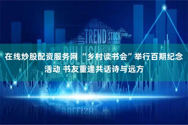在线炒股配资服务网 “乡村读书会”举行百期纪念活动 书友重逢共话诗与远方