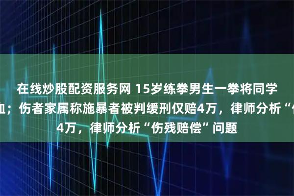 在线炒股配资服务网 15岁练拳男生一拳将同学打致内脏大出血；伤者家属称施暴者被判缓刑仅赔4万，律师分析“伤残赔偿”问题