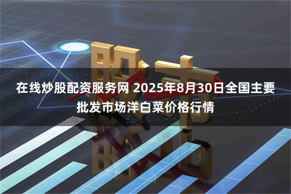 在线炒股配资服务网 2025年8月30日全国主要批发市场洋白菜价格行情