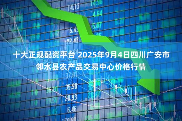 十大正规配资平台 2025年9月4日四川广安市邻水县农产品交易中心价格行情