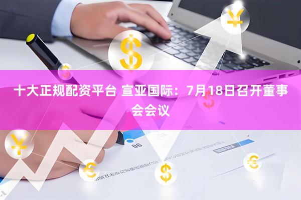十大正规配资平台 宣亚国际：7月18日召开董事会会议