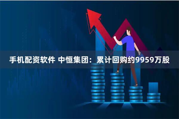 手机配资软件 中恒集团：累计回购约9959万股