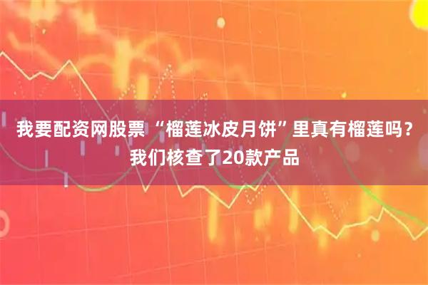 我要配资网股票 “榴莲冰皮月饼”里真有榴莲吗？我们核查了20款产品