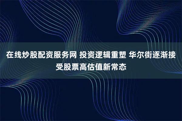 在线炒股配资服务网 投资逻辑重塑 华尔街逐渐接受股票高估值新常态