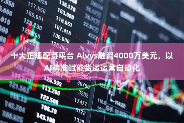 十大正规配资平台 Alvys融资4000万美元，以AI精准赋能货运运营自动化
