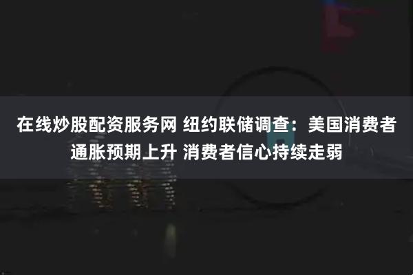 在线炒股配资服务网 纽约联储调查：美国消费者通胀预期上升 消费者信心持续走弱