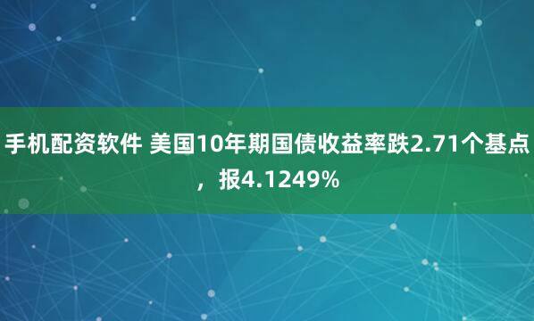 手机配资软件 美国10年期国债收益率跌2.71个基点，报4.1249%