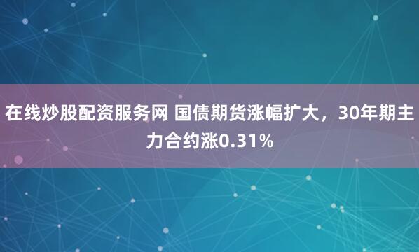 在线炒股配资服务网 国债期货涨幅扩大，30年期主力合约涨0.31%
