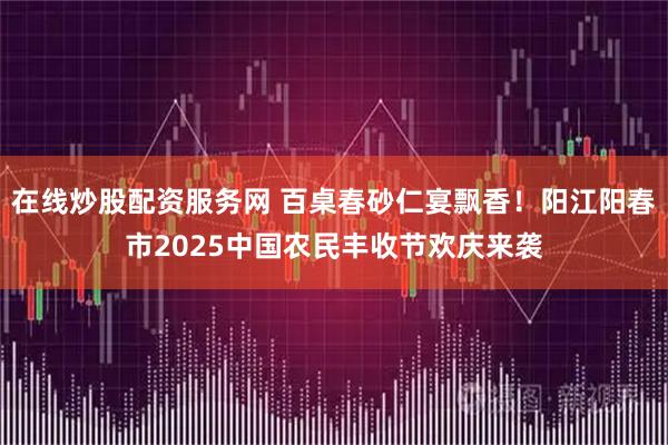在线炒股配资服务网 百桌春砂仁宴飘香！阳江阳春市2025中国农民丰收节欢庆来袭