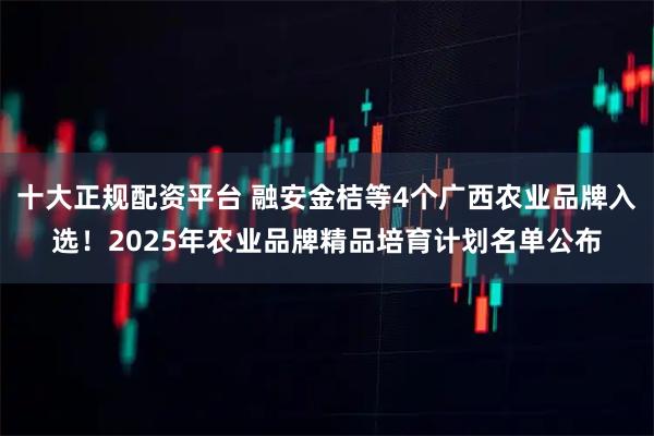 十大正规配资平台 融安金桔等4个广西农业品牌入选！2025年农业品牌精品培育计划名单公布