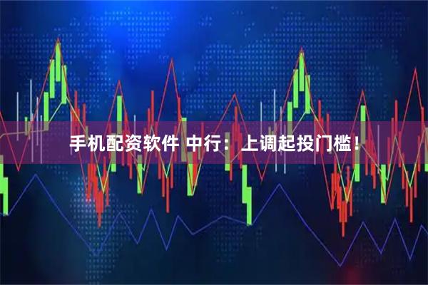 手机配资软件 中行：上调起投门槛！