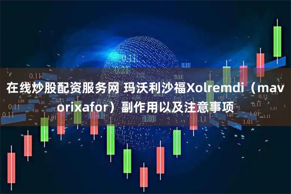 在线炒股配资服务网 玛沃利沙福Xolremdi（mavorixafor）副作用以及注意事项
