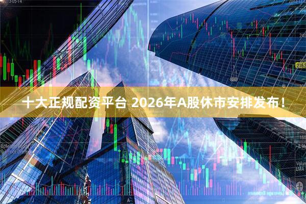 十大正规配资平台 2026年A股休市安排发布！