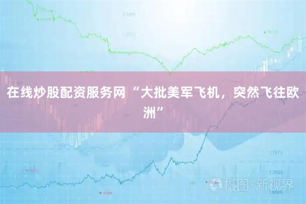 在线炒股配资服务网 “大批美军飞机，突然飞往欧洲”