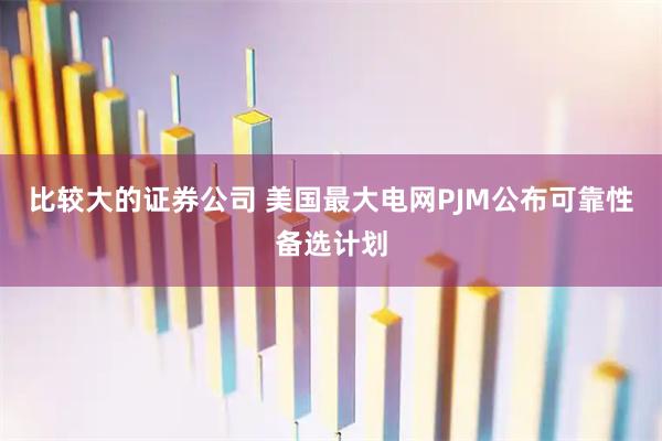 比较大的证券公司 美国最大电网PJM公布可靠性备选计划