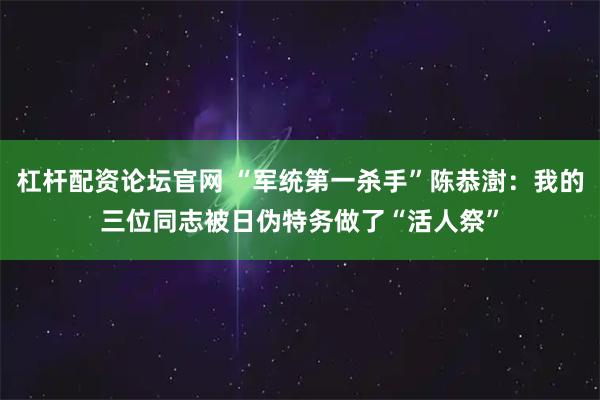 杠杆配资论坛官网 “军统第一杀手”陈恭澍：我的三位同志被日伪特务做了“活人祭”