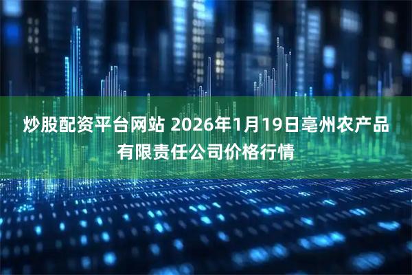 炒股配资平台网站 2026年1月19日亳州农产品有限责任公司价格行情