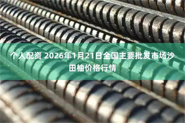 个人配资 2026年1月21日全国主要批发市场沙田柚价格行情