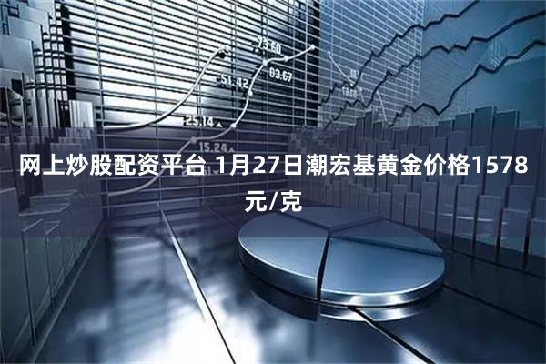 网上炒股配资平台 1月27日潮宏基黄金价格1578元/克