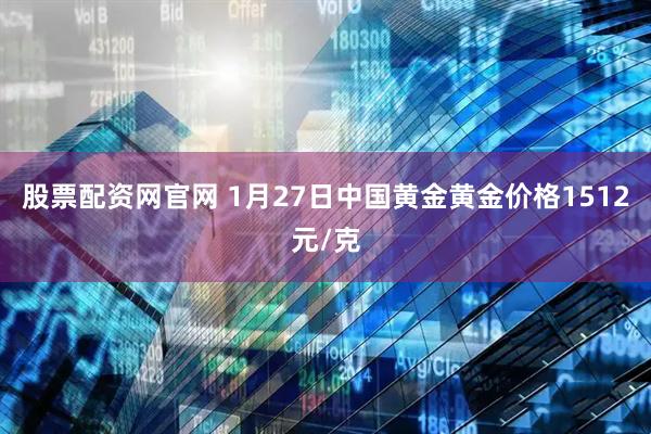 股票配资网官网 1月27日中国黄金黄金价格1512元/克