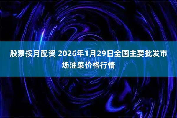 股票按月配资 2026年1月29日全国主要批发市场油菜价格行情