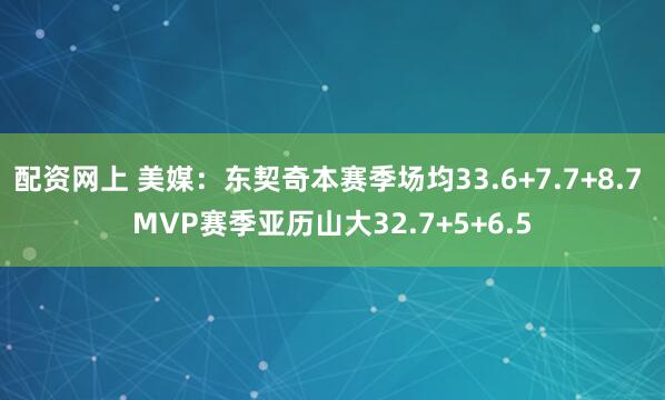 配资网上 美媒：东契奇本赛季场均33.6+7.7+8.7 MVP赛季亚历山大32.7+5+6.5