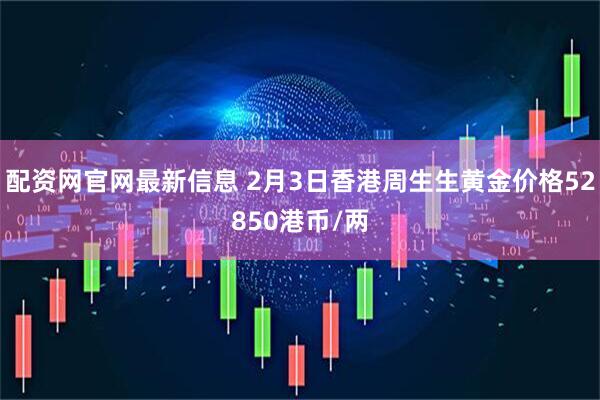 配资网官网最新信息 2月3日香港周生生黄金价格52850港币/两