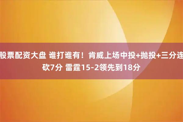 股票配资大盘 谁打谁有！肯威上场中投+抛投+三分连砍7分 雷霆15-2领先到18分