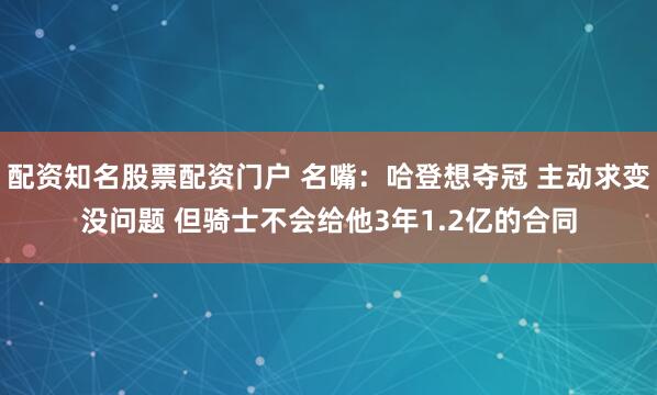配资知名股票配资门户 名嘴：哈登想夺冠 主动求变没问题 但骑士不会给他3年1.2亿的合同