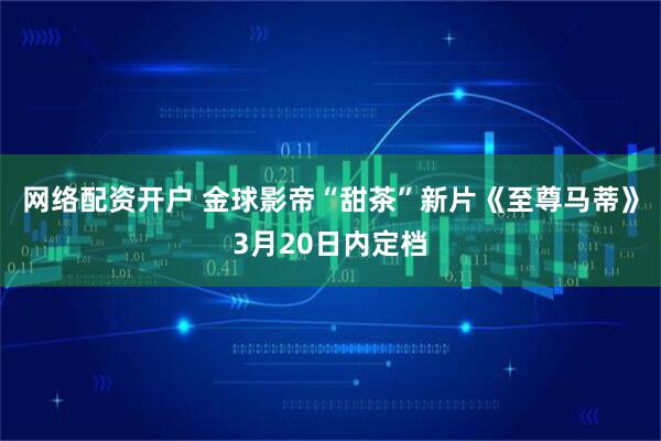 网络配资开户 金球影帝“甜茶”新片《至尊马蒂》3月20日内定档