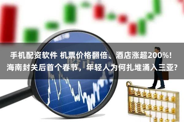 手机配资软件 机票价格翻倍、酒店涨超200%! 海南封关后首个春节，年轻人为何扎堆涌入三亚?