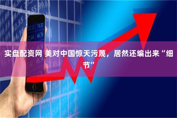 实盘配资网 美对中国惊天污蔑，居然还编出来“细节”