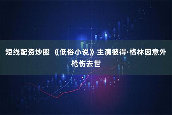 短线配资炒股 《低俗小说》主演彼得·格林因意外枪伤去世