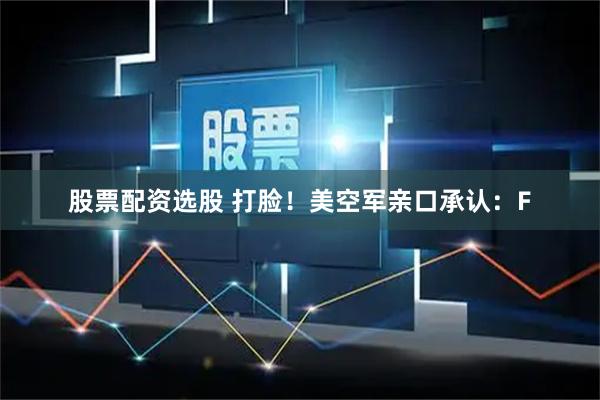 股票配资选股 打脸！美空军亲口承认：F