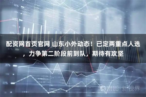 配资网首页官网 山东小外动态！已定两重点人选，力争第二阶段前到队，期待有攻坚