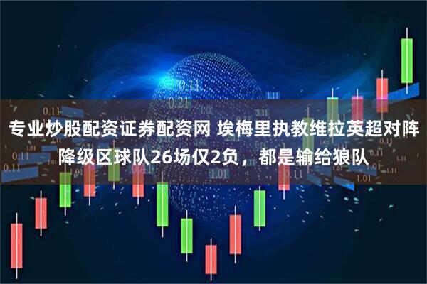 专业炒股配资证券配资网 埃梅里执教维拉英超对阵降级区球队26场仅2负，都是输给狼队