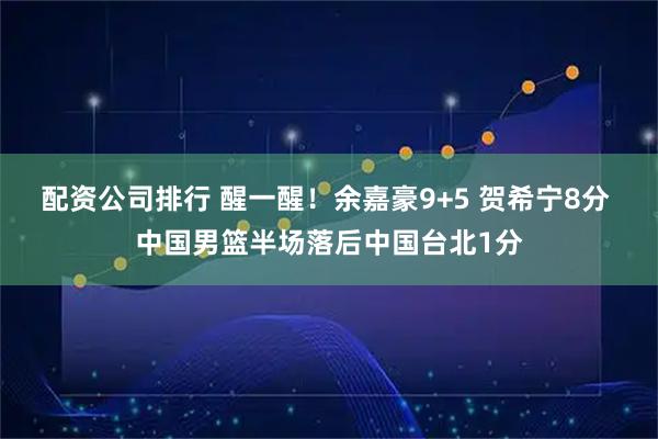 配资公司排行 醒一醒！余嘉豪9+5 贺希宁8分 中国男篮半场落后中国台北1分
