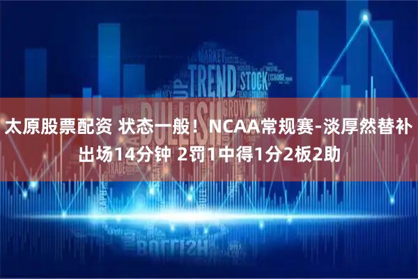 太原股票配资 状态一般！NCAA常规赛-淡厚然替补出场14分钟 2罚1中得1分2板2助