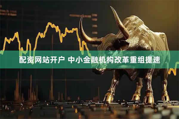 配资网站开户 中小金融机构改革重组提速
