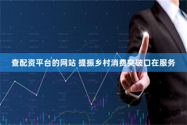 查配资平台的网站 提振乡村消费突破口在服务