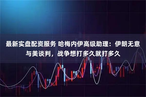 最新实盘配资服务 哈梅内伊高级助理：伊朗无意与美谈判，战争想打多久就打多久